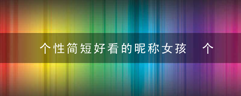 个性简短好看的昵称女孩 个性简短好听的女生昵称大全